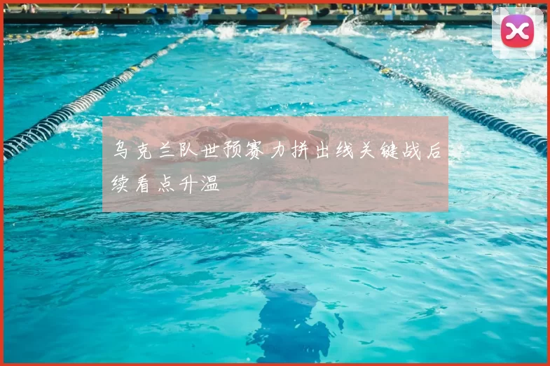 乌克兰队世预赛力拼出线关键战后续看点升温