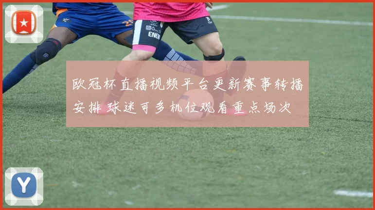 欧冠杯直播视频平台更新赛事转播安排 球迷可多机位观看重点场次