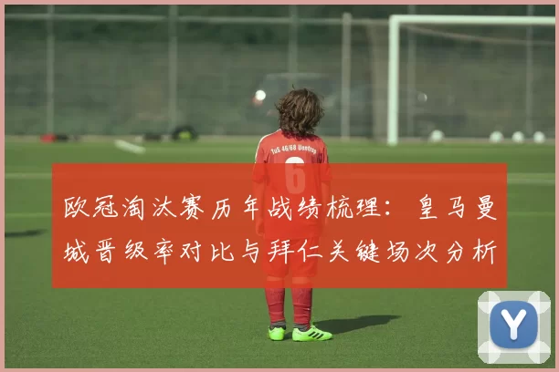 欧冠淘汰赛历年战绩梳理：皇马曼城晋级率对比与拜仁关键场次分析