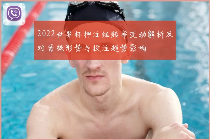 2022世界杯押注组赔率变动解析及对晋级形势与投注趋势影响