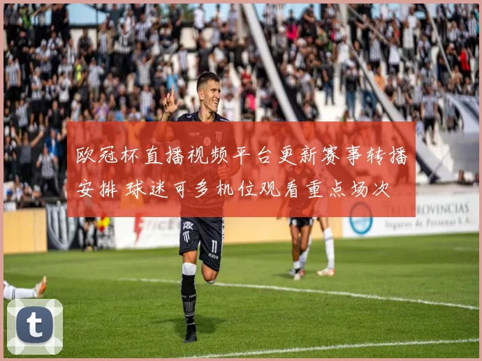 欧冠杯直播视频平台更新赛事转播安排 球迷可多机位观看重点场次
