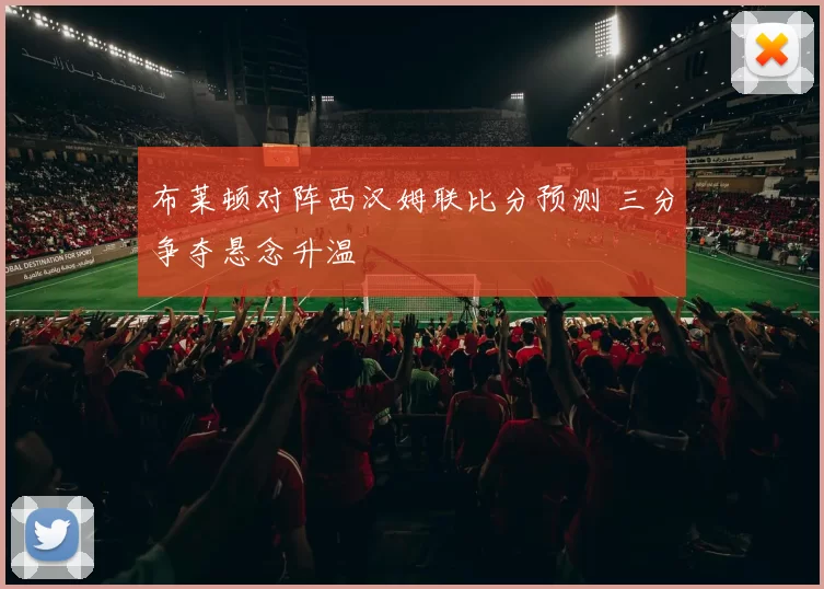 布莱顿对阵西汉姆联比分预测 三分争夺悬念升温