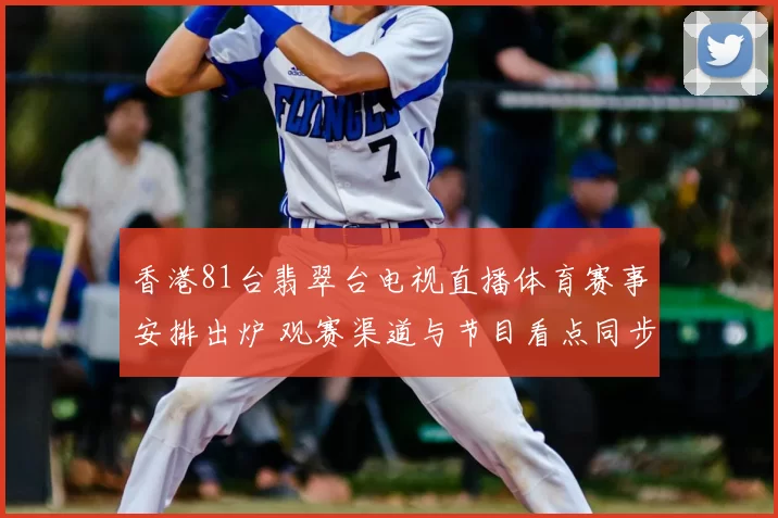 香港81台翡翠台电视直播体育赛事安排出炉 观赛渠道与节目看点同步公布