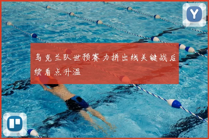 乌克兰队世预赛力拼出线关键战后续看点升温
