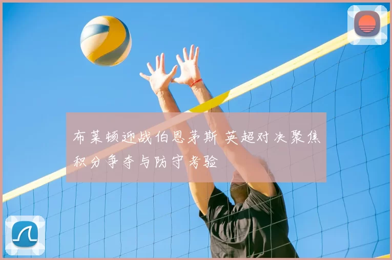 布莱顿迎战伯恩茅斯 英超对决聚焦积分争夺与防守考验