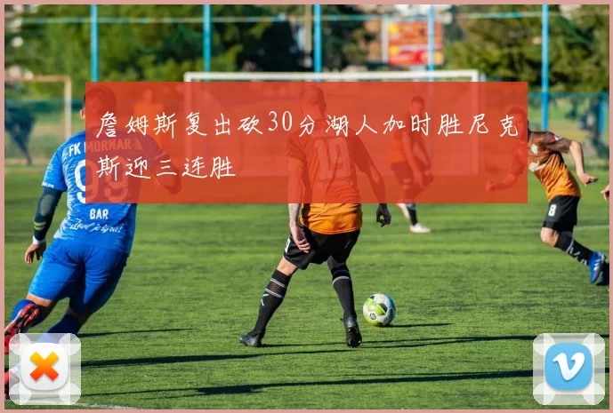 詹姆斯复出砍30分湖人加时胜尼克斯迎三连胜