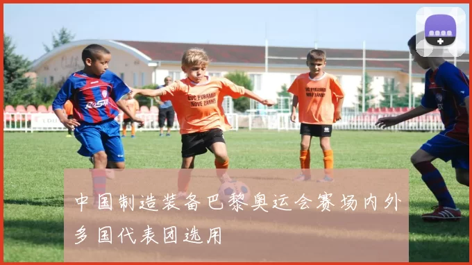 中国制造装备巴黎奥运会赛场内外多国代表团选用