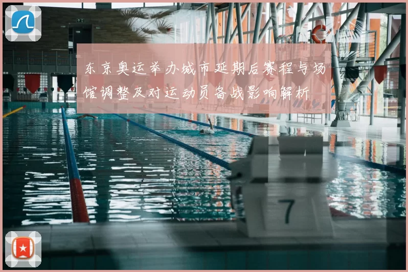 东京奥运举办城市延期后赛程与场馆调整及对运动员备战影响解析