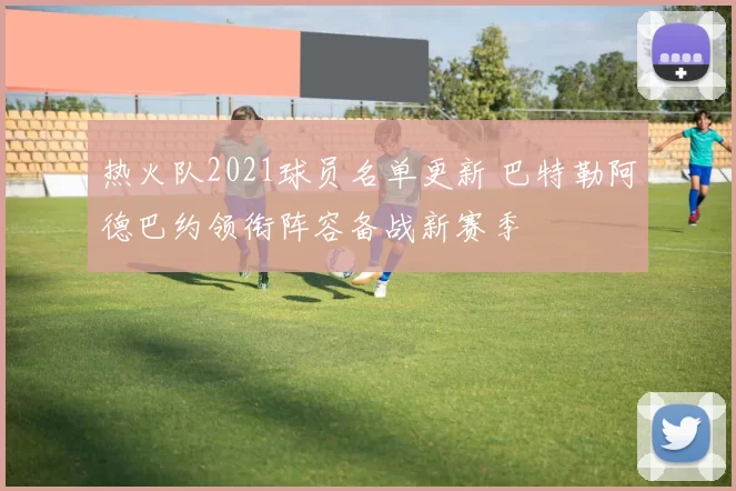 热火队2021球员名单更新 巴特勒阿德巴约领衔阵容备战新赛季