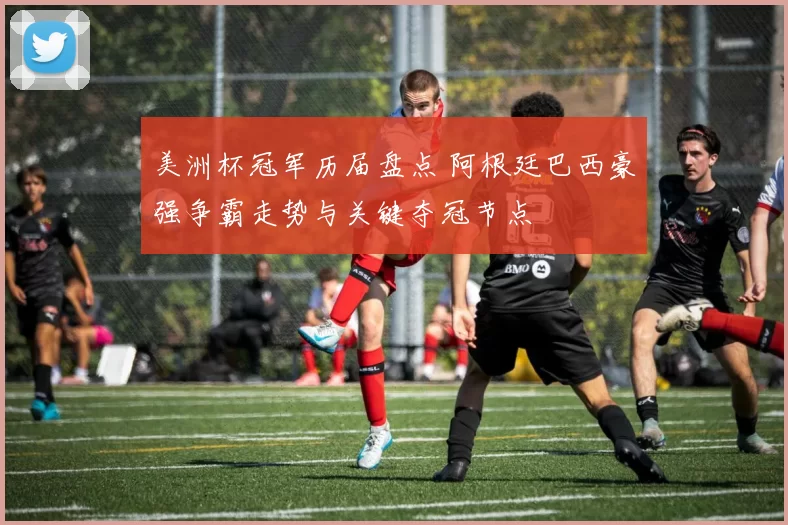 美洲杯冠军历届盘点 阿根廷巴西豪强争霸走势与关键夺冠节点