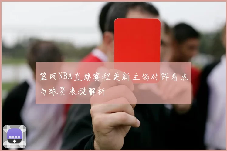 篮网NBA直播赛程更新主场对阵看点与球员表现解析