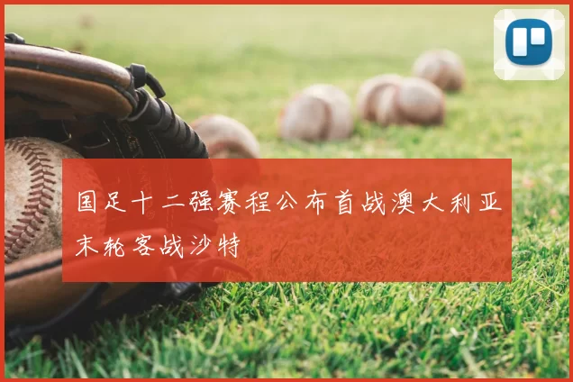 国足十二强赛程公布首战澳大利亚末轮客战沙特